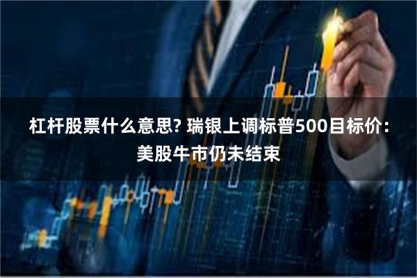 杠杆股票什么意思? 瑞银上调标普500目标价：美股牛市仍未结束