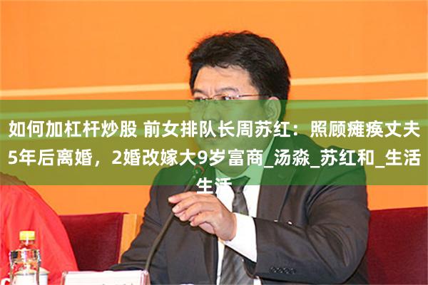 如何加杠杆炒股 前女排队长周苏红：照顾瘫痪丈夫5年后离婚，2婚改嫁大9岁富商_汤淼_苏红和_生活