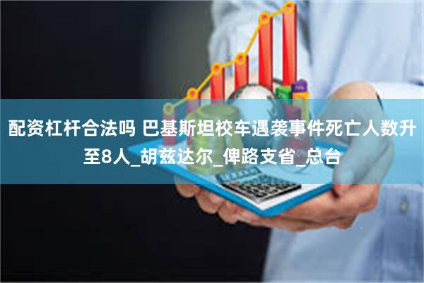 配资杠杆合法吗 巴基斯坦校车遇袭事件死亡人数升至8人_胡兹达尔_俾路支省_总台