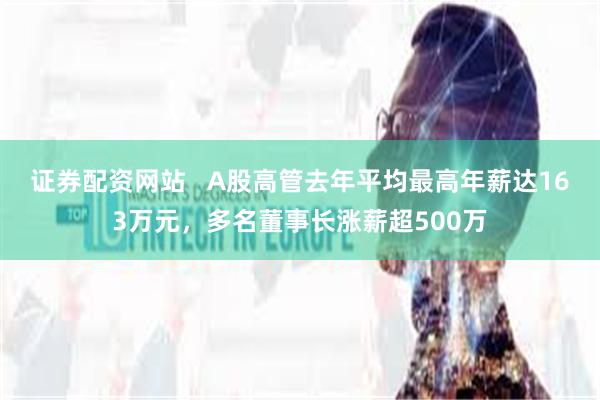证券配资网站   A股高管去年平均最高年薪达163万元，多名董事长涨薪超500万