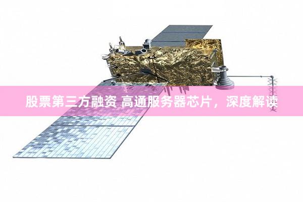 股票第三方融资 高通服务器芯片，深度解读