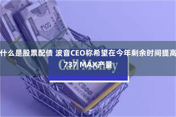 什么是股票配债 波音CEO称希望在今年剩余时间提高737 MAX产量