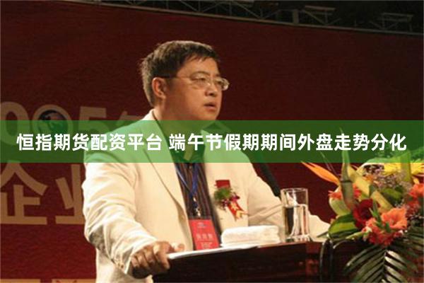 恒指期货配资平台 端午节假期期间外盘走势分化