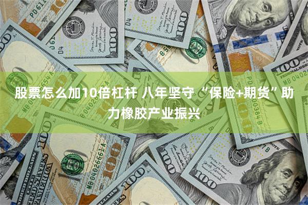 股票怎么加10倍杠杆 八年坚守 “保险+期货”助力橡胶产业振兴