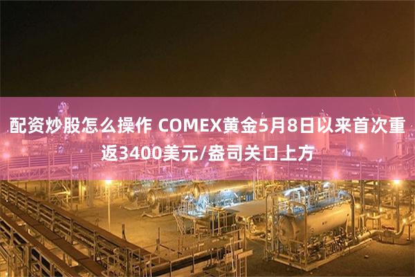 配资炒股怎么操作 COMEX黄金5月8日以来首次重返3400美元/盎司关口上方