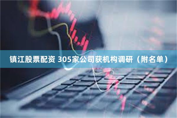 镇江股票配资 305家公司获机构调研（附名单）