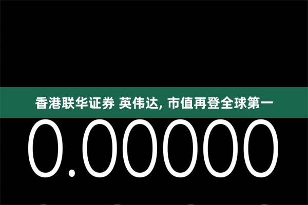 香港联华证券 英伟达, 市值再登全球第一