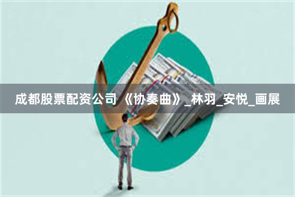 成都股票配资公司 《协奏曲》_林羽_安悦_画展
