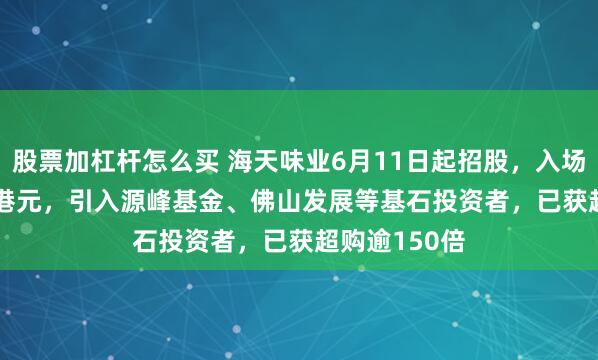 股票加杠杆怎么买 海天味业6月11日起招股，入场费3666.62港元，引入源峰基金、佛山发展等基石投资者，已获超购逾150倍