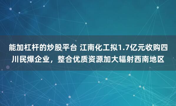 能加杠杆的炒股平台 江南化工拟1.7亿元收购四川民爆企业，整合优质资源加大辐射西南地区