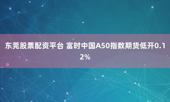 东莞股票配资平台 富时中国A50指数期货低开0.12%