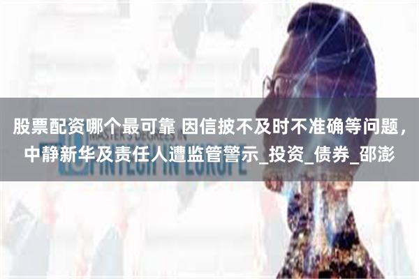 股票配资哪个最可靠 因信披不及时不准确等问题，中静新华及责任人遭监管警示_投资_债券_邵澎