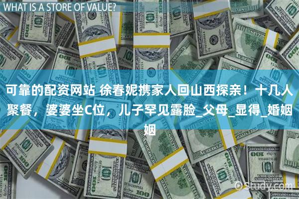 可靠的配资网站 徐春妮携家人回山西探亲！十几人聚餐，婆婆坐C位，儿子罕见露脸_父母_显得_婚姻