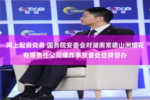 网上配资交易 国务院安委会对湖南常德山洲烟花有限责任公司爆炸事故查处挂牌督办
