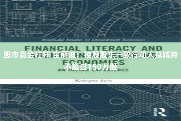 股市资金杠杆 宝丽迪：控股股东一致行动人拟减持不超过150万股