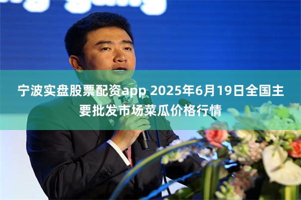 宁波实盘股票配资app 2025年6月19日全国主要批发市场菜瓜价格行情