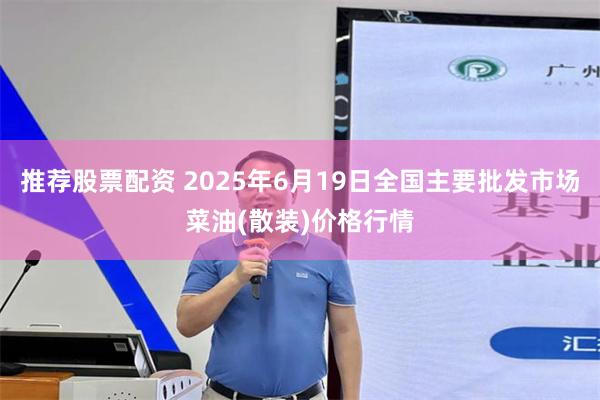 推荐股票配资 2025年6月19日全国主要批发市场菜油(散装)价格行情