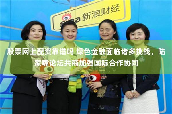 股票网上配资靠谱吗 绿色金融面临诸多挑战，陆家嘴论坛共商加强国际合作协同