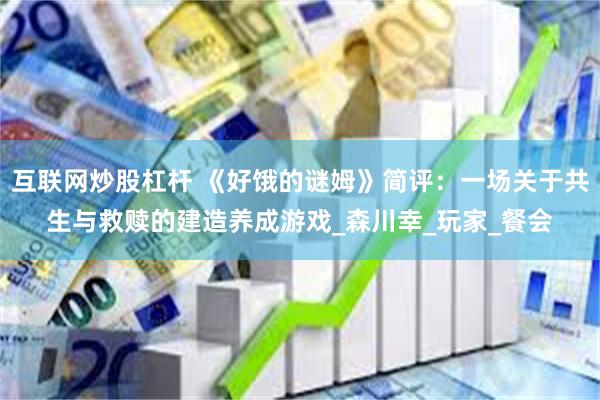 互联网炒股杠杆 《好饿的谜姆》简评：一场关于共生与救赎的建造养成游戏_森川幸_玩家_餐会