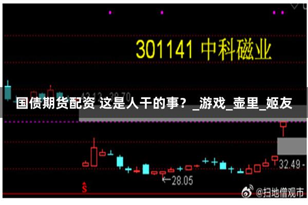国债期货配资 这是人干的事？_游戏_壶里_姬友