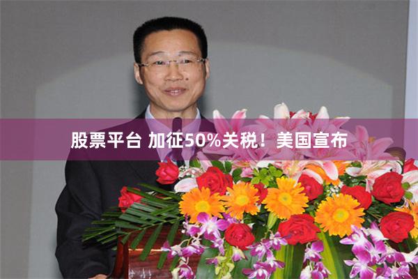 股票平台 加征50%关税！美国宣布