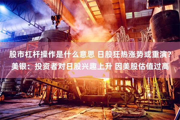 股市杠杆操作是什么意思 日股狂热涨势或重演？美银：投资者对日股兴趣上升 因美股估值过高