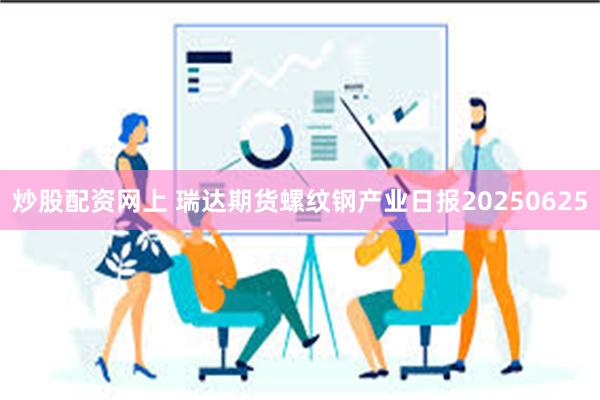 炒股配资网上 瑞达期货螺纹钢产业日报20250625