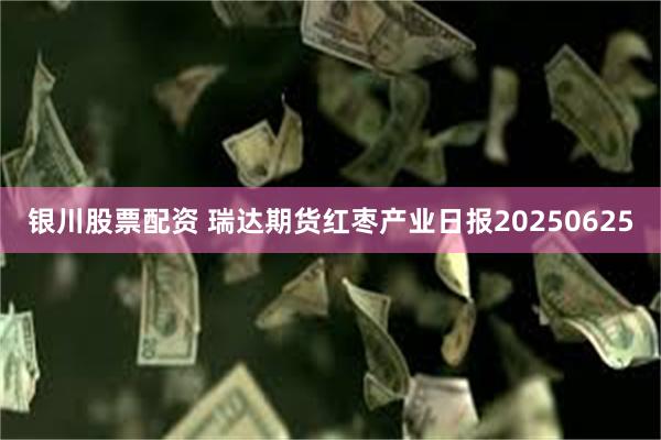 银川股票配资 瑞达期货红枣产业日报20250625