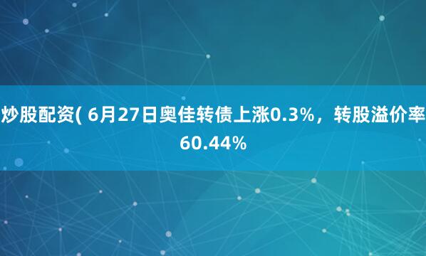 炒股配资( 6月27日奥佳转债上涨0.3%，转股溢价率60.44%