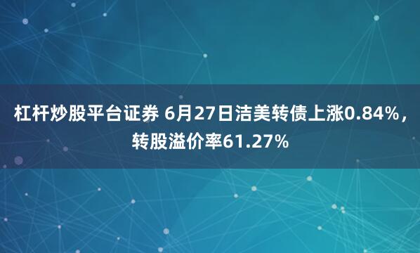 杠杆炒股平台证券 6月27日洁美转债上涨0.84%，转股溢价率61.27%