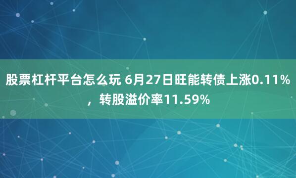 股票杠杆平台怎么玩 6月27日旺能转债上涨0.11%，转股溢价率11.59%