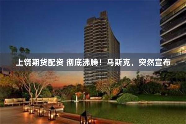 上饶期货配资 彻底沸腾！马斯克，突然宣布