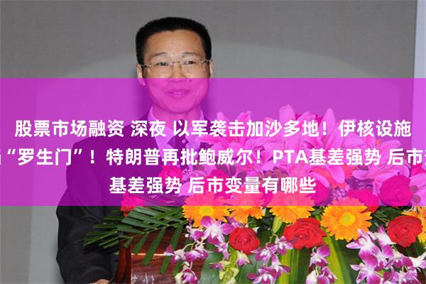 股票市场融资 深夜 以军袭击加沙多地！伊核设施受损程度陷“罗生门”！特朗普再批鲍威尔！PTA基差强势 后市变量有哪些