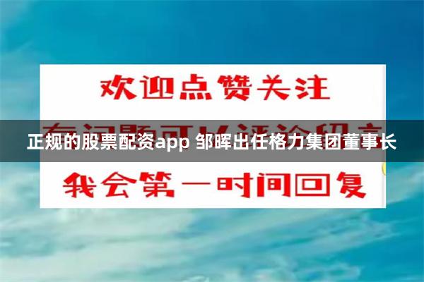 正规的股票配资app 邹晖出任格力集团董事长