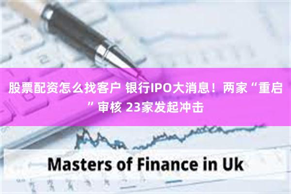 股票配资怎么找客户 银行IPO大消息！两家“重启”审核 23家发起冲击