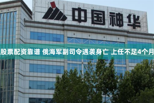 股票配资靠谱 俄海军副司令遇袭身亡 上任不足4个月