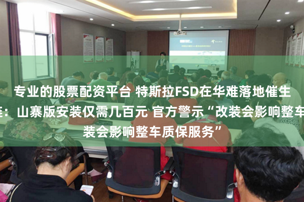 专业的股票配资平台 特斯拉FSD在华难落地催生灰色产业链：山寨版安装仅需几百元 官方警示“改装会影响整车质保服务”
