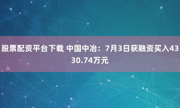 股票配资平台下载 中国中冶：7月3日获融资买入4330.74万元