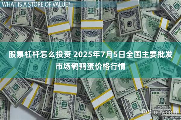 股票杠杆怎么投资 2025年7月5日全国主要批发市场鹌鹑蛋价格行情