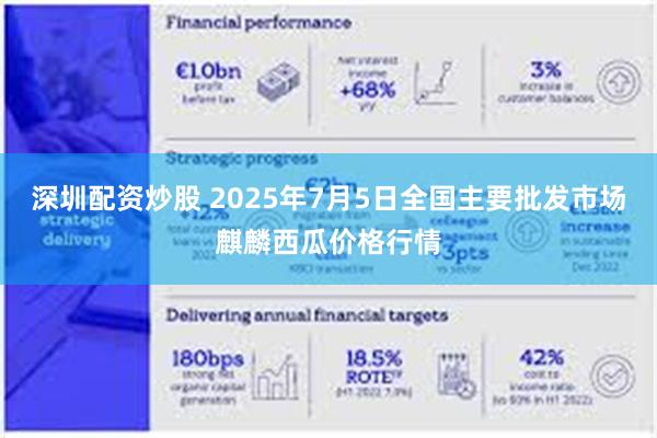 深圳配资炒股 2025年7月5日全国主要批发市场麒麟西瓜价格行情
