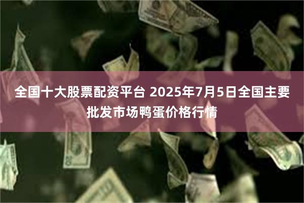 全国十大股票配资平台 2025年7月5日全国主要批发市场鸭蛋价格行情