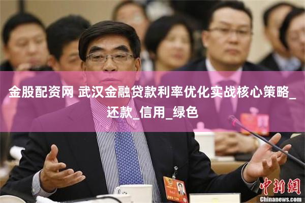 金股配资网 武汉金融贷款利率优化实战核心策略_还款_信用_绿色