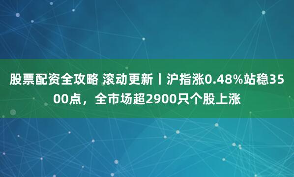 股票配资全攻略 滚动更新丨沪指涨0.48%站稳3500点，全市场超2900只个股上涨