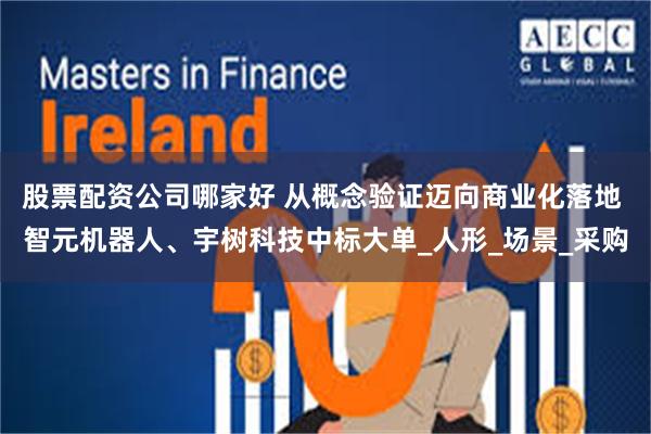 股票配资公司哪家好 从概念验证迈向商业化落地 智元机器人、宇树科技中标大单_人形_场景_采购