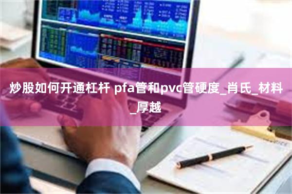 炒股如何开通杠杆 pfa管和pvc管硬度_肖氏_材料_厚越