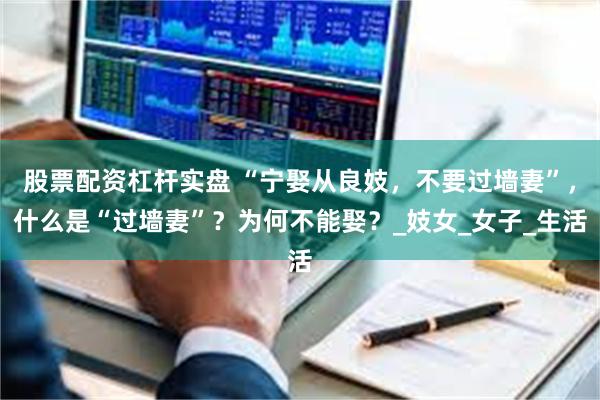 股票配资杠杆实盘 “宁娶从良妓，不要过墙妻”，什么是“过墙妻”？为何不能娶？_妓女_女子_生活