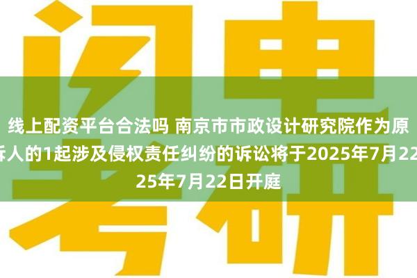 线上配资平台合法吗 南京市市政设计研究院作为原告/上诉人的1起涉及侵权责任纠纷的诉讼将于2025年7月22日开庭