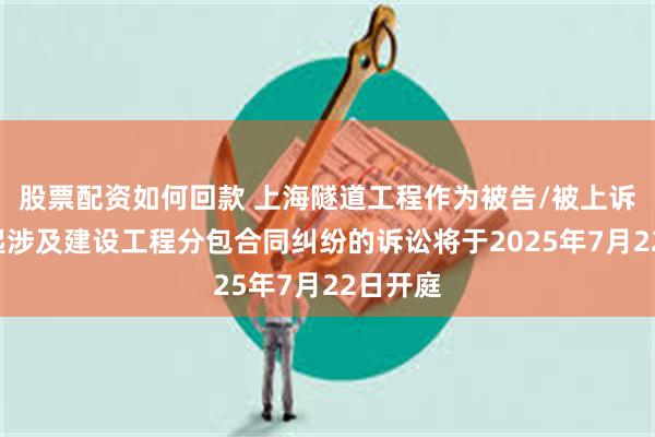 股票配资如何回款 上海隧道工程作为被告/被上诉人的1起涉及建设工程分包合同纠纷的诉讼将于2025年7月22日开庭