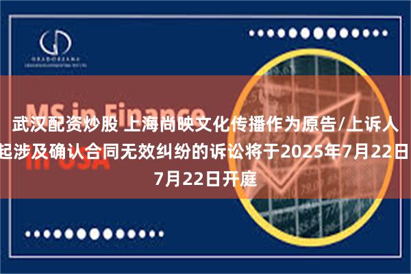 武汉配资炒股 上海尚映文化传播作为原告/上诉人的1起涉及确认合同无效纠纷的诉讼将于2025年7月22日开庭