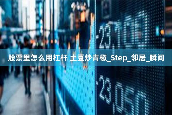 股票里怎么用杠杆 土豆炒青椒_Step_邻居_瞬间